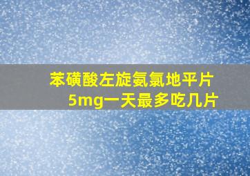 苯磺酸左旋氨氯地平片5mg一天最多吃几片