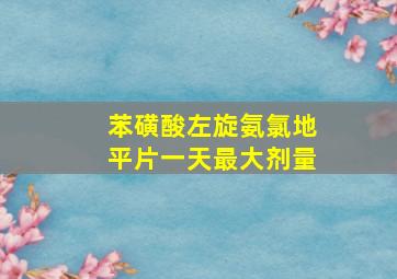 苯磺酸左旋氨氯地平片一天最大剂量