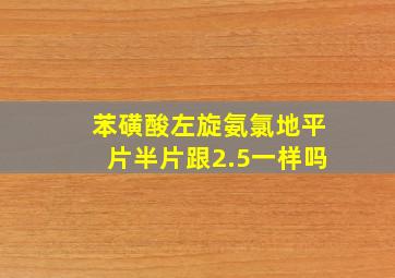 苯磺酸左旋氨氯地平片半片跟2.5一样吗