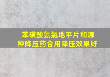 苯磺酸氨氯地平片和哪种降压药合用降压效果好