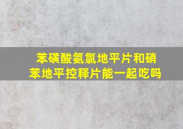 苯磺酸氨氯地平片和硝苯地平控释片能一起吃吗