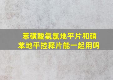 苯磺酸氨氯地平片和硝苯地平控释片能一起用吗