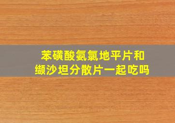 苯磺酸氨氯地平片和缬沙坦分散片一起吃吗