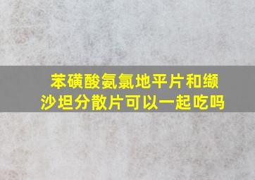 苯磺酸氨氯地平片和缬沙坦分散片可以一起吃吗