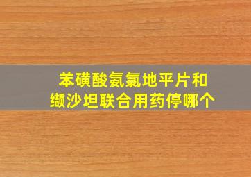 苯磺酸氨氯地平片和缬沙坦联合用药停哪个