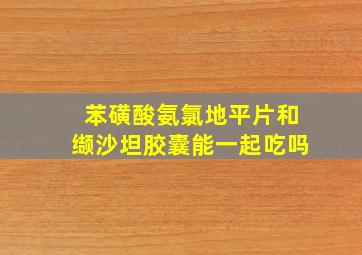 苯磺酸氨氯地平片和缬沙坦胶囊能一起吃吗