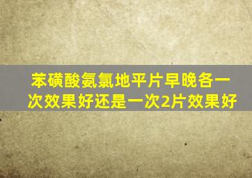 苯磺酸氨氯地平片早晚各一次效果好还是一次2片效果好