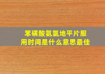 苯磺酸氨氯地平片服用时间是什么意思最佳