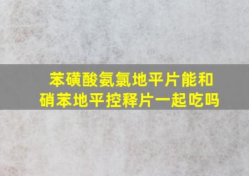 苯磺酸氨氯地平片能和硝苯地平控释片一起吃吗