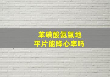 苯磺酸氨氯地平片能降心率吗