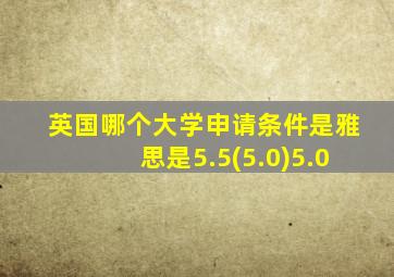 英国哪个大学申请条件是雅思是5.5(5.0)5.0