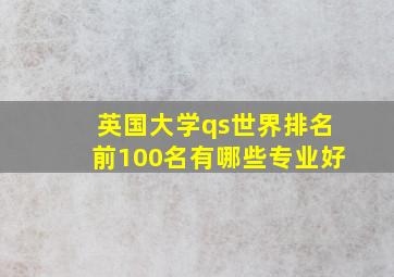 英国大学qs世界排名前100名有哪些专业好