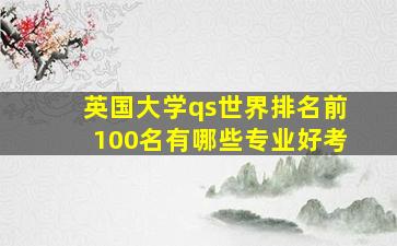 英国大学qs世界排名前100名有哪些专业好考