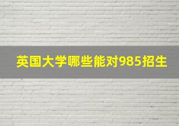 英国大学哪些能对985招生