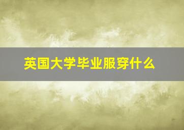 英国大学毕业服穿什么