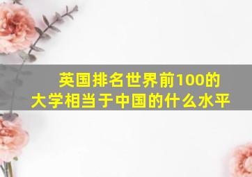 英国排名世界前100的大学相当于中国的什么水平