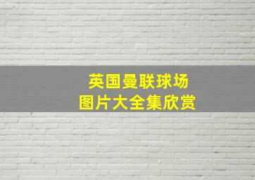 英国曼联球场图片大全集欣赏