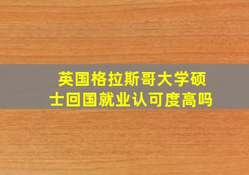 英国格拉斯哥大学硕士回国就业认可度高吗