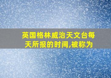 英国格林威治天文台每天所报的时间,被称为