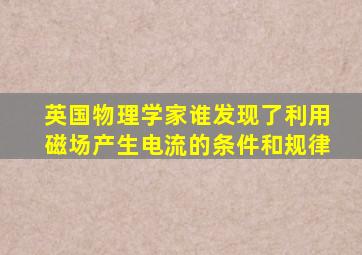 英国物理学家谁发现了利用磁场产生电流的条件和规律