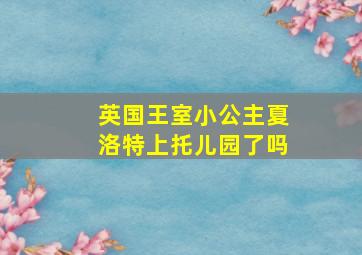 英国王室小公主夏洛特上托儿园了吗