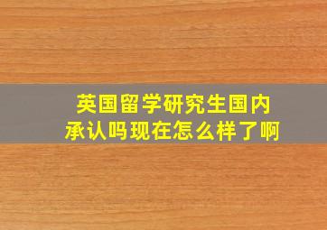 英国留学研究生国内承认吗现在怎么样了啊