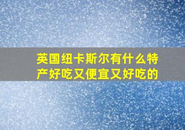 英国纽卡斯尔有什么特产好吃又便宜又好吃的