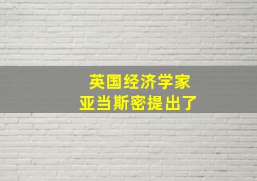 英国经济学家亚当斯密提出了