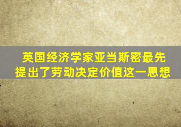 英国经济学家亚当斯密最先提出了劳动决定价值这一思想