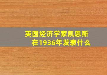 英国经济学家凯恩斯在1936年发表什么