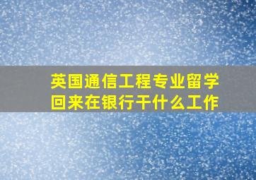 英国通信工程专业留学回来在银行干什么工作