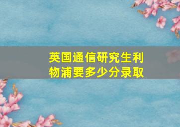 英国通信研究生利物浦要多少分录取