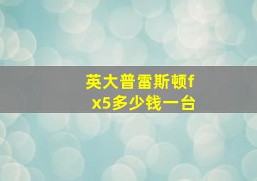 英大普雷斯顿fx5多少钱一台