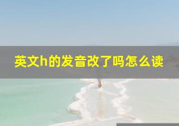 英文h的发音改了吗怎么读