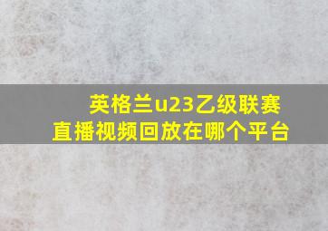 英格兰u23乙级联赛直播视频回放在哪个平台