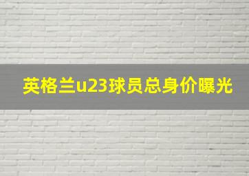 英格兰u23球员总身价曝光