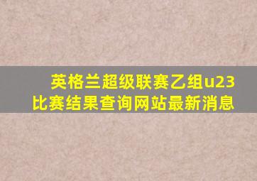 英格兰超级联赛乙组u23比赛结果查询网站最新消息