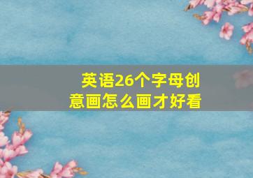 英语26个字母创意画怎么画才好看