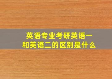 英语专业考研英语一和英语二的区别是什么