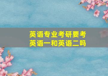 英语专业考研要考英语一和英语二吗