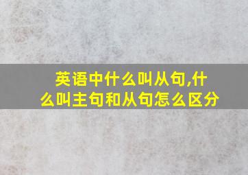 英语中什么叫从句,什么叫主句和从句怎么区分