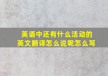 英语中还有什么活动的英文翻译怎么说呢怎么写