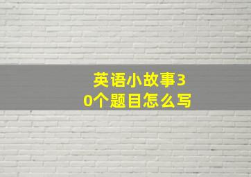 英语小故事30个题目怎么写