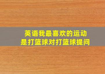 英语我最喜欢的运动是打篮球对打篮球提问