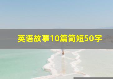 英语故事10篇简短50字