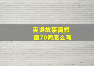 英语故事简短版70词怎么写