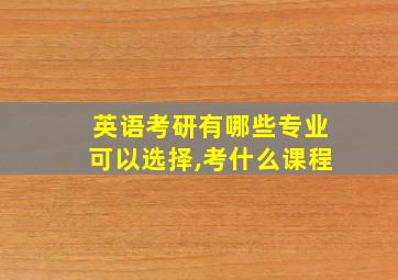 英语考研有哪些专业可以选择,考什么课程