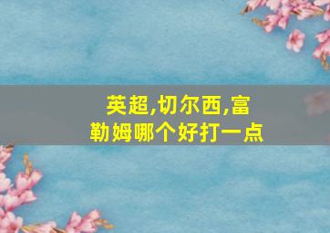 英超,切尔西,富勒姆哪个好打一点