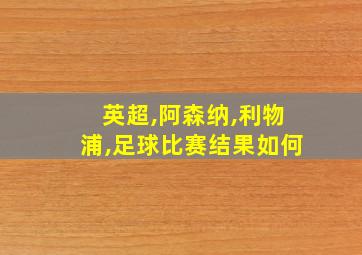 英超,阿森纳,利物浦,足球比赛结果如何