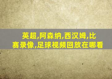 英超,阿森纳,西汉姆,比赛录像,足球视频回放在哪看